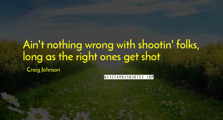 Craig Johnson Quotes: Ain't nothing wrong with shootin' folks, long as the right ones get shot