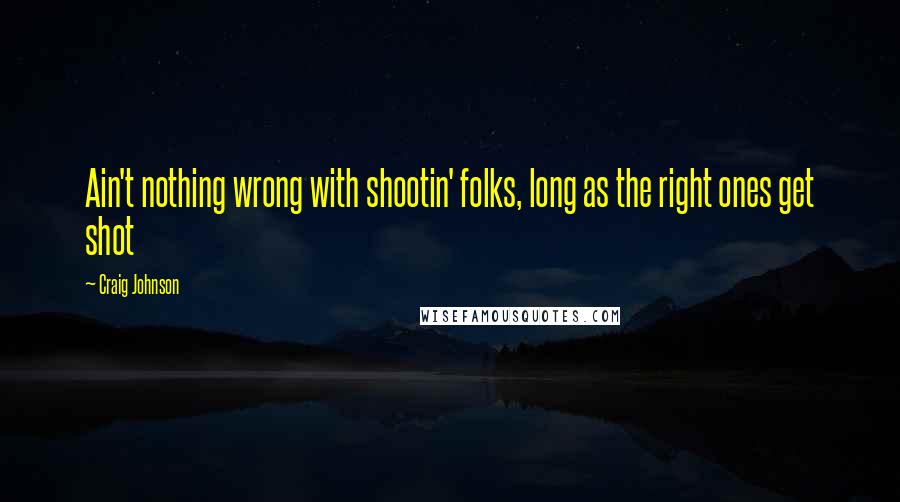 Craig Johnson Quotes: Ain't nothing wrong with shootin' folks, long as the right ones get shot