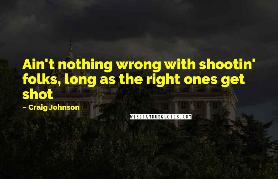 Craig Johnson Quotes: Ain't nothing wrong with shootin' folks, long as the right ones get shot