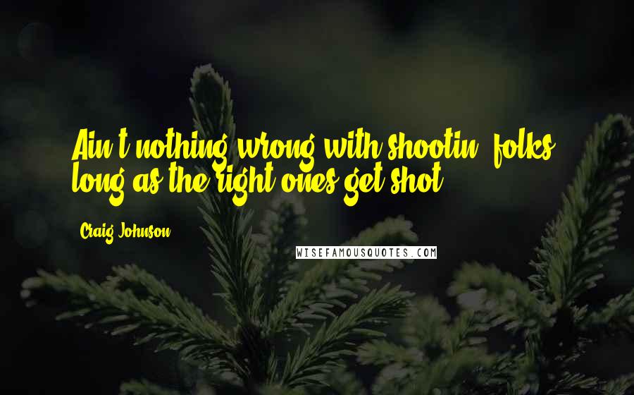 Craig Johnson Quotes: Ain't nothing wrong with shootin' folks, long as the right ones get shot