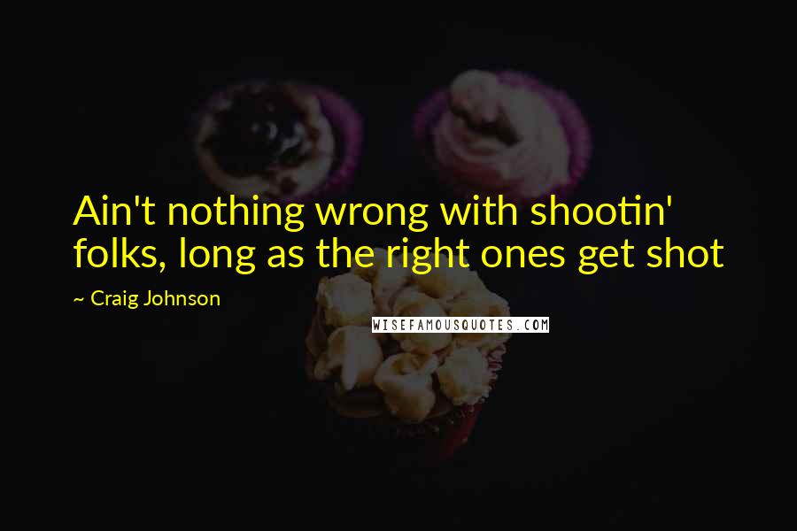 Craig Johnson Quotes: Ain't nothing wrong with shootin' folks, long as the right ones get shot