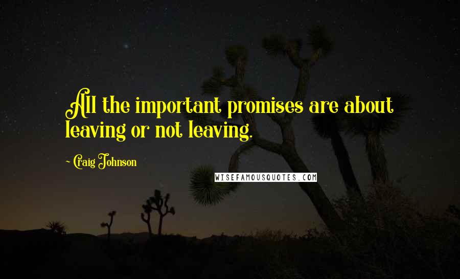 Craig Johnson Quotes: All the important promises are about leaving or not leaving.