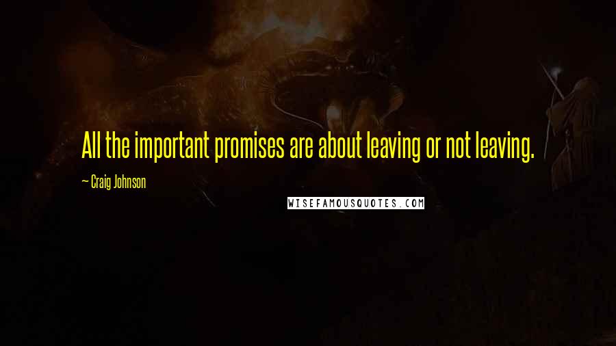 Craig Johnson Quotes: All the important promises are about leaving or not leaving.