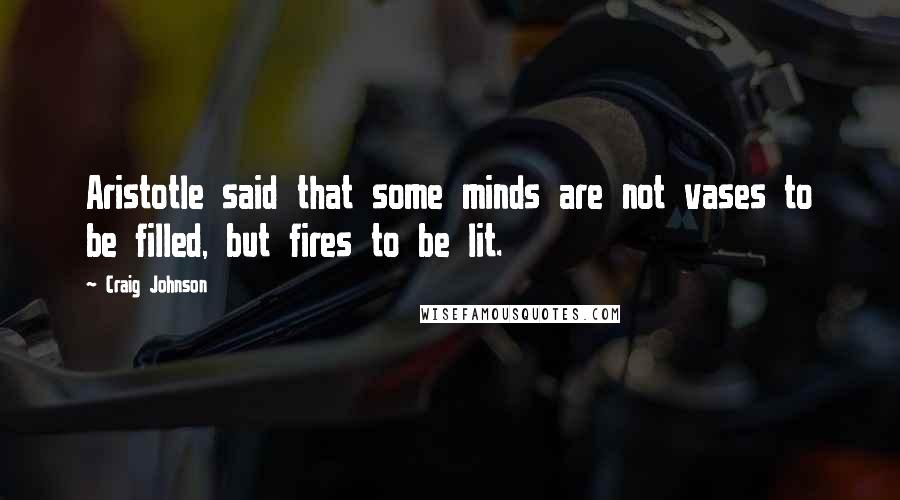 Craig Johnson Quotes: Aristotle said that some minds are not vases to be filled, but fires to be lit.