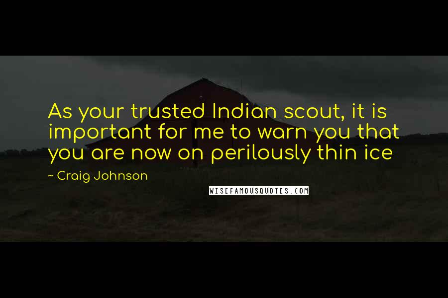 Craig Johnson Quotes: As your trusted Indian scout, it is important for me to warn you that you are now on perilously thin ice
