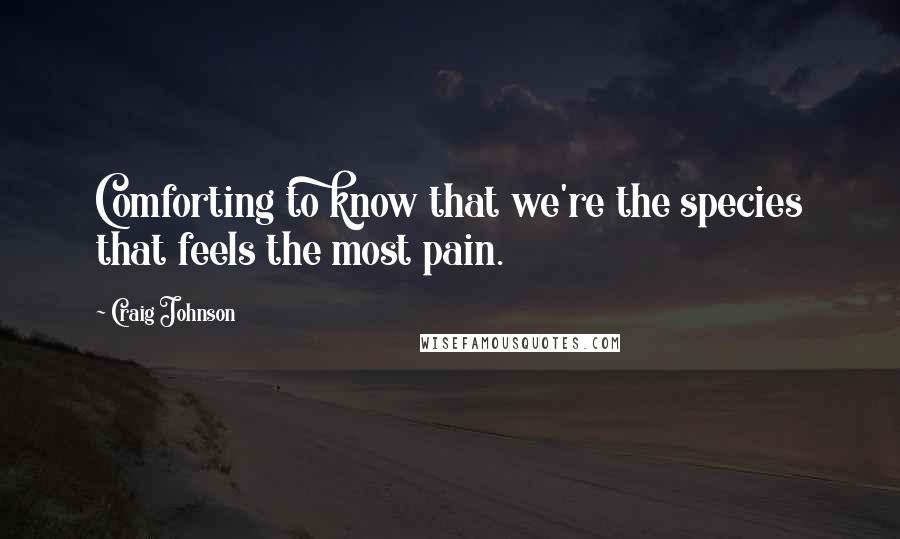 Craig Johnson Quotes: Comforting to know that we're the species that feels the most pain.