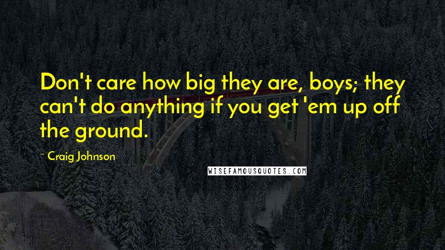 Craig Johnson Quotes: Don't care how big they are, boys; they can't do anything if you get 'em up off the ground.