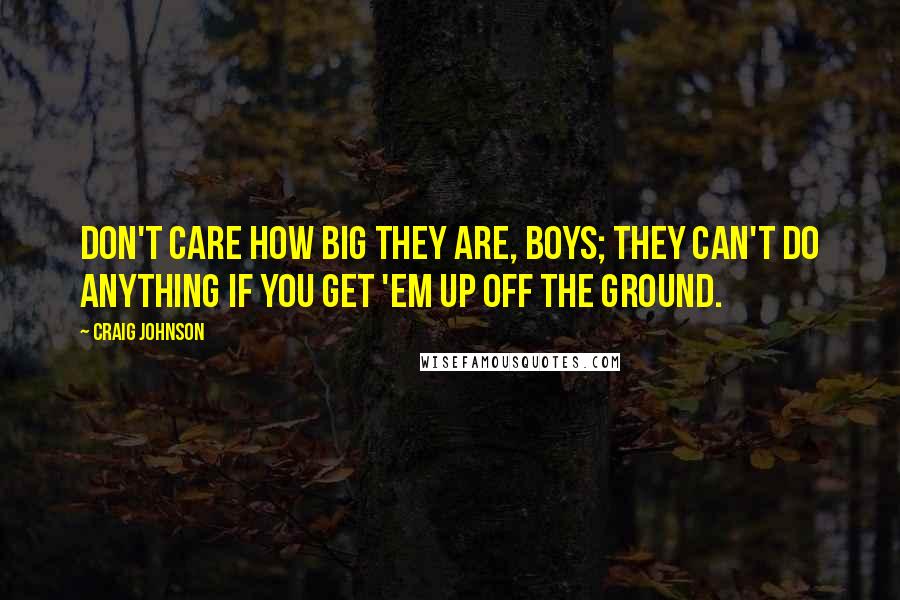 Craig Johnson Quotes: Don't care how big they are, boys; they can't do anything if you get 'em up off the ground.