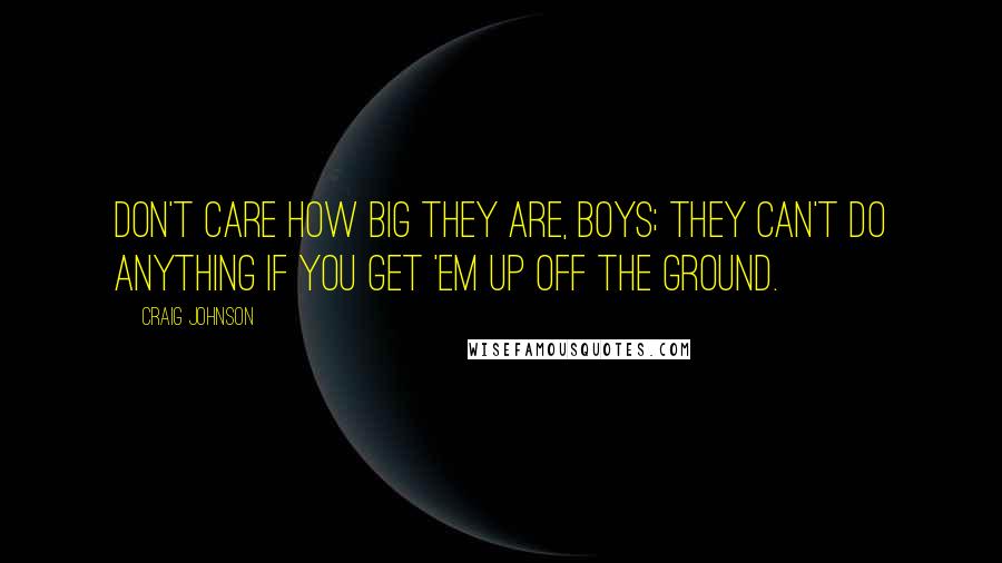 Craig Johnson Quotes: Don't care how big they are, boys; they can't do anything if you get 'em up off the ground.