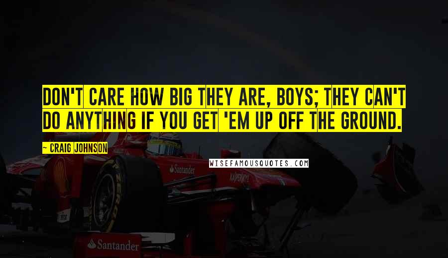 Craig Johnson Quotes: Don't care how big they are, boys; they can't do anything if you get 'em up off the ground.