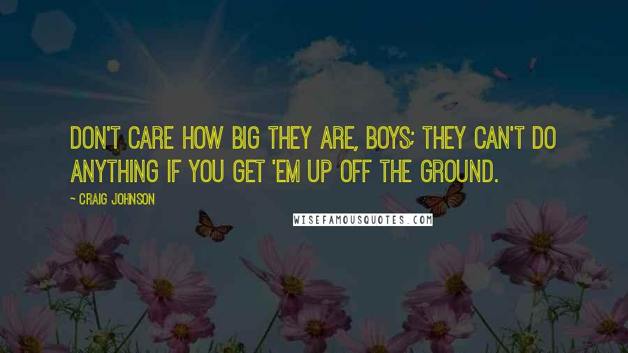 Craig Johnson Quotes: Don't care how big they are, boys; they can't do anything if you get 'em up off the ground.