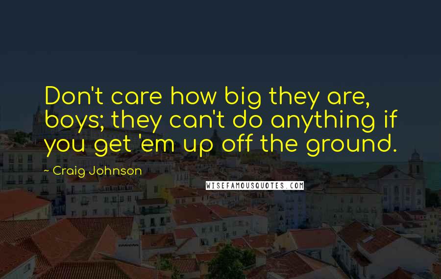 Craig Johnson Quotes: Don't care how big they are, boys; they can't do anything if you get 'em up off the ground.