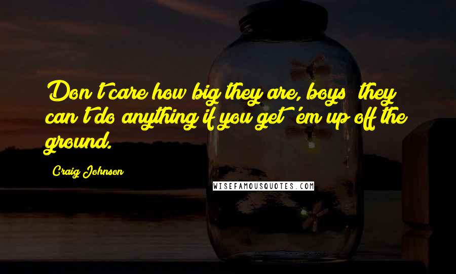 Craig Johnson Quotes: Don't care how big they are, boys; they can't do anything if you get 'em up off the ground.