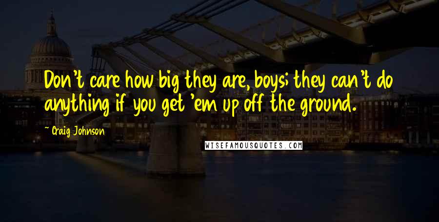 Craig Johnson Quotes: Don't care how big they are, boys; they can't do anything if you get 'em up off the ground.