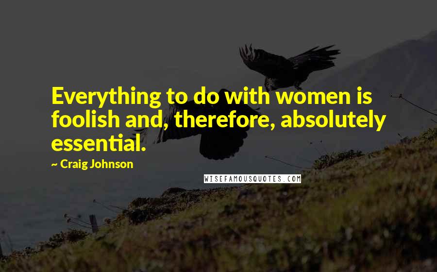 Craig Johnson Quotes: Everything to do with women is foolish and, therefore, absolutely essential.