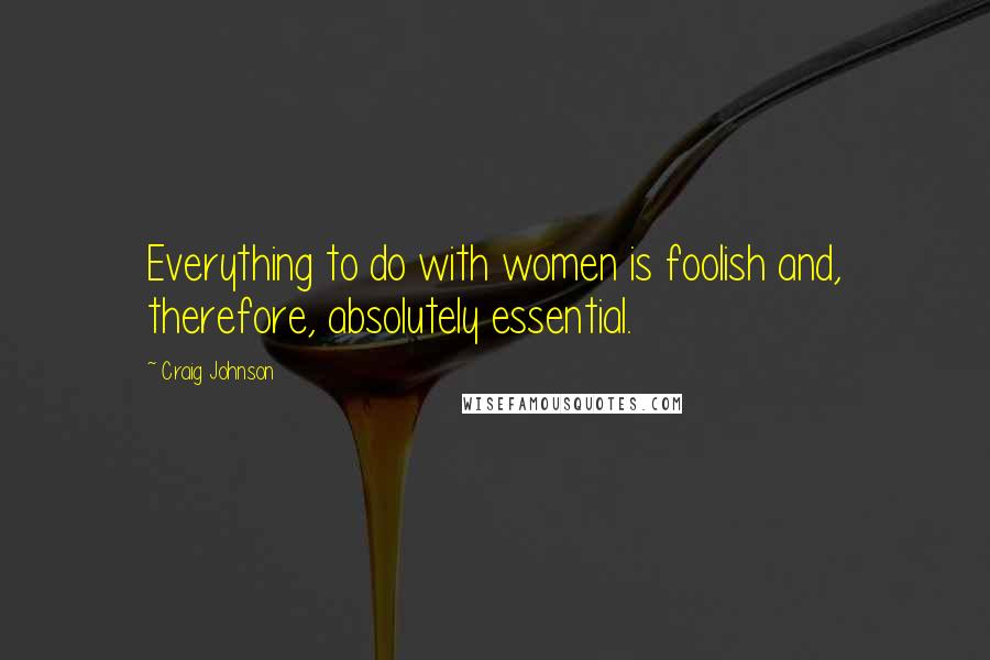 Craig Johnson Quotes: Everything to do with women is foolish and, therefore, absolutely essential.