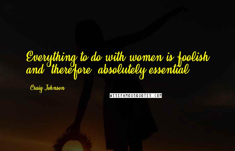 Craig Johnson Quotes: Everything to do with women is foolish and, therefore, absolutely essential.