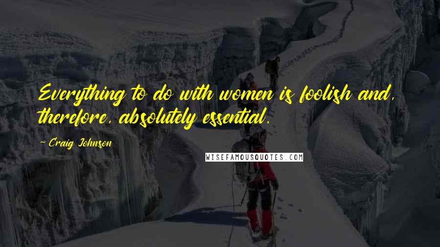 Craig Johnson Quotes: Everything to do with women is foolish and, therefore, absolutely essential.