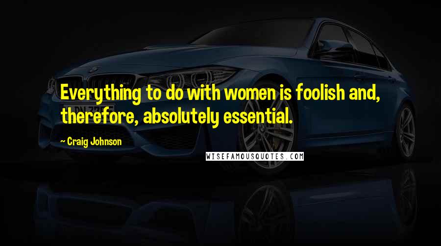 Craig Johnson Quotes: Everything to do with women is foolish and, therefore, absolutely essential.