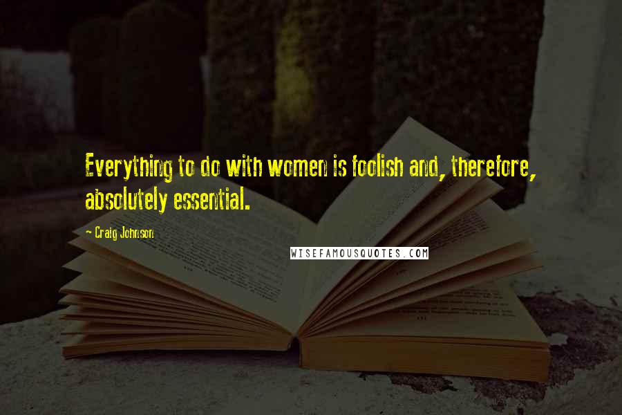 Craig Johnson Quotes: Everything to do with women is foolish and, therefore, absolutely essential.