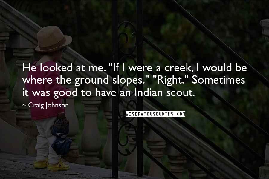 Craig Johnson Quotes: He looked at me. "If I were a creek, I would be where the ground slopes." "Right." Sometimes it was good to have an Indian scout.