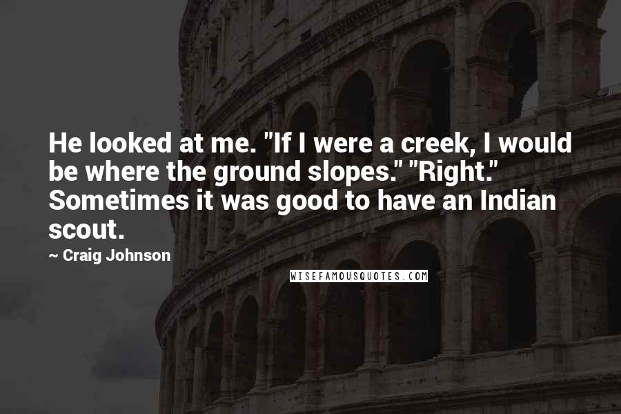 Craig Johnson Quotes: He looked at me. "If I were a creek, I would be where the ground slopes." "Right." Sometimes it was good to have an Indian scout.