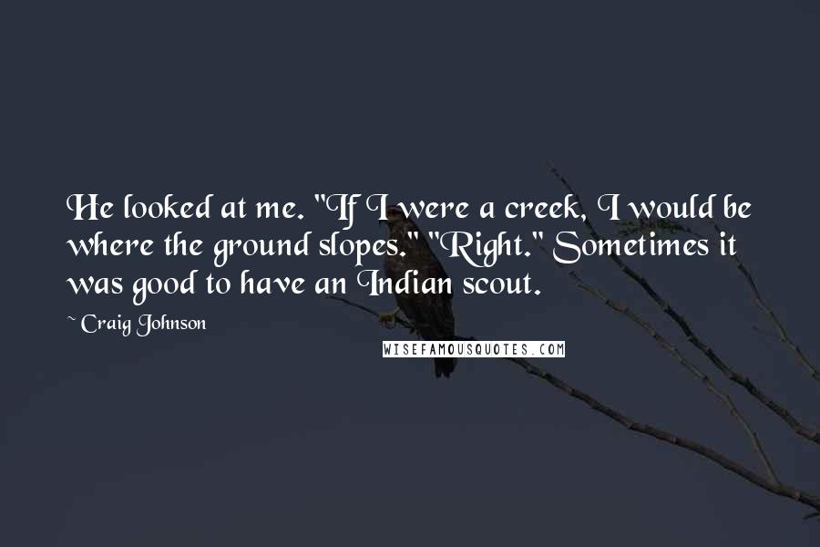 Craig Johnson Quotes: He looked at me. "If I were a creek, I would be where the ground slopes." "Right." Sometimes it was good to have an Indian scout.