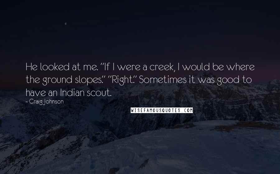Craig Johnson Quotes: He looked at me. "If I were a creek, I would be where the ground slopes." "Right." Sometimes it was good to have an Indian scout.