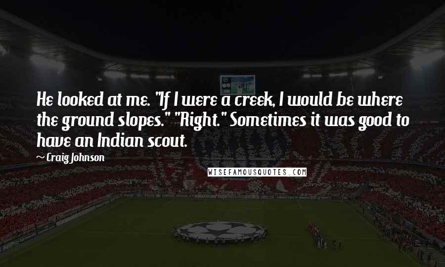 Craig Johnson Quotes: He looked at me. "If I were a creek, I would be where the ground slopes." "Right." Sometimes it was good to have an Indian scout.