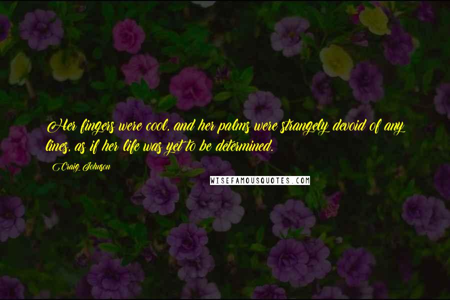 Craig Johnson Quotes: Her fingers were cool, and her palms were strangely devoid of any lines, as if her life was yet to be determined.