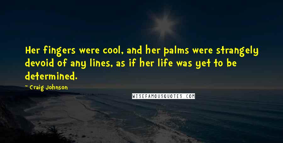 Craig Johnson Quotes: Her fingers were cool, and her palms were strangely devoid of any lines, as if her life was yet to be determined.