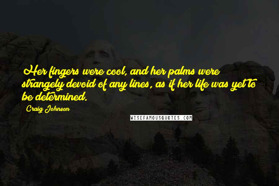 Craig Johnson Quotes: Her fingers were cool, and her palms were strangely devoid of any lines, as if her life was yet to be determined.