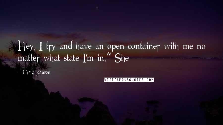 Craig Johnson Quotes: Hey, I try and have an open container with me no matter what state I'm in." She