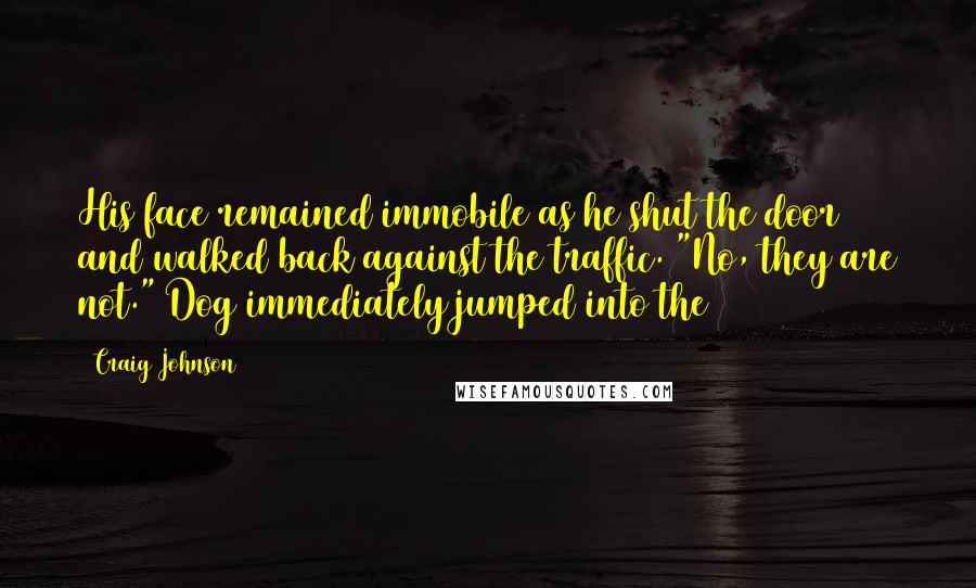 Craig Johnson Quotes: His face remained immobile as he shut the door and walked back against the traffic. "No, they are not." Dog immediately jumped into the