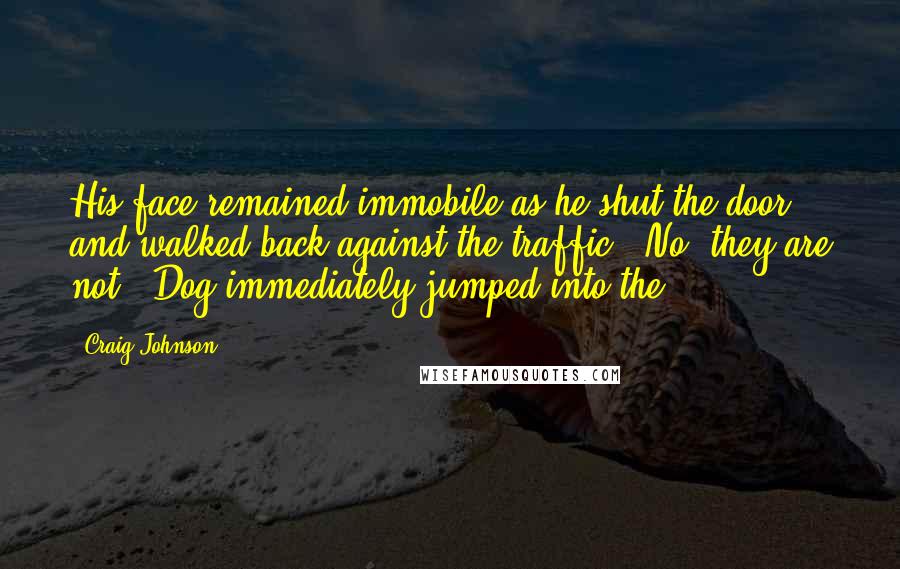 Craig Johnson Quotes: His face remained immobile as he shut the door and walked back against the traffic. "No, they are not." Dog immediately jumped into the