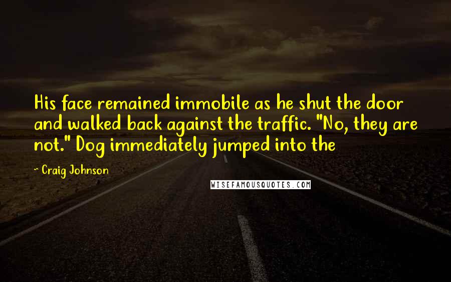 Craig Johnson Quotes: His face remained immobile as he shut the door and walked back against the traffic. "No, they are not." Dog immediately jumped into the