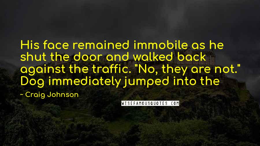 Craig Johnson Quotes: His face remained immobile as he shut the door and walked back against the traffic. "No, they are not." Dog immediately jumped into the