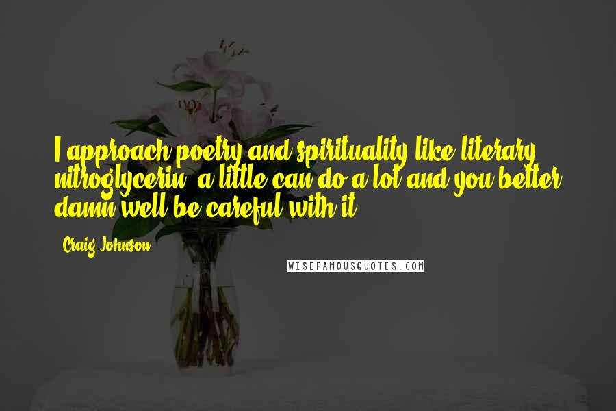 Craig Johnson Quotes: I approach poetry and spirituality like literary nitroglycerin  a little can do a lot and you better damn well be careful with it.