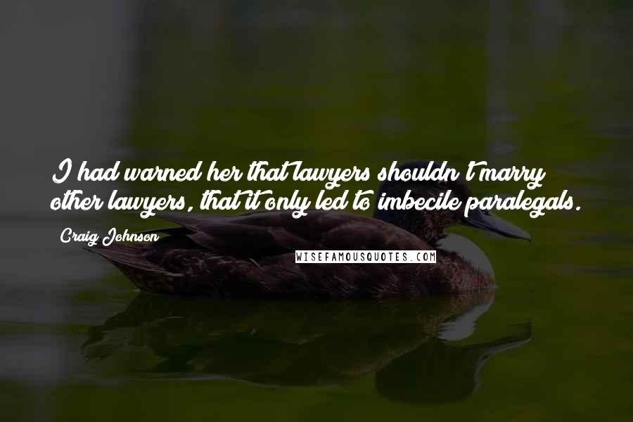 Craig Johnson Quotes: I had warned her that lawyers shouldn't marry other lawyers, that it only led to imbecile paralegals.