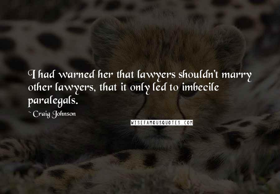 Craig Johnson Quotes: I had warned her that lawyers shouldn't marry other lawyers, that it only led to imbecile paralegals.