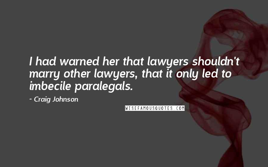 Craig Johnson Quotes: I had warned her that lawyers shouldn't marry other lawyers, that it only led to imbecile paralegals.