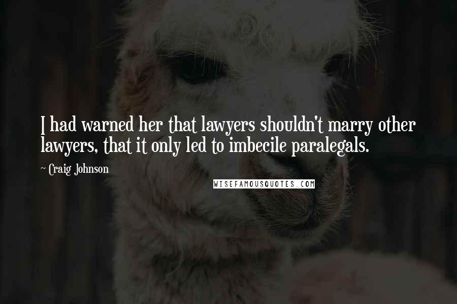 Craig Johnson Quotes: I had warned her that lawyers shouldn't marry other lawyers, that it only led to imbecile paralegals.