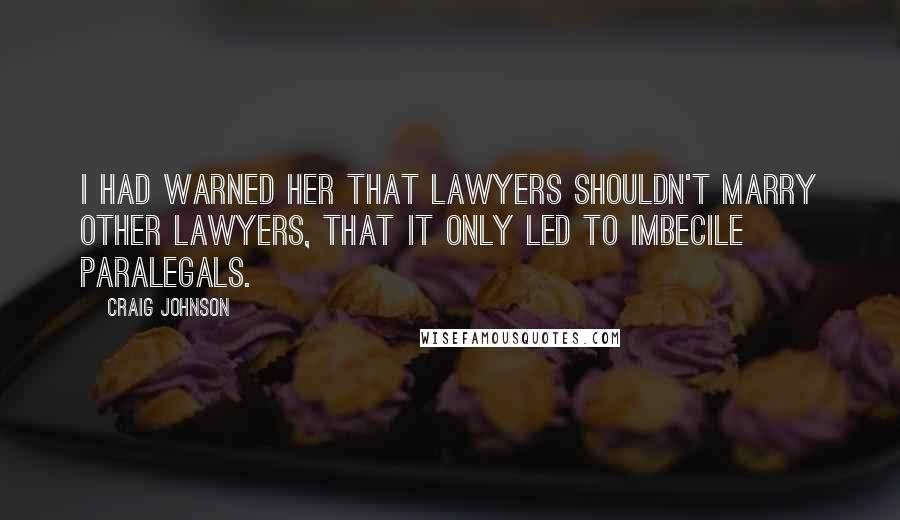 Craig Johnson Quotes: I had warned her that lawyers shouldn't marry other lawyers, that it only led to imbecile paralegals.