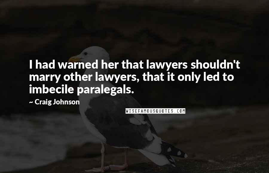 Craig Johnson Quotes: I had warned her that lawyers shouldn't marry other lawyers, that it only led to imbecile paralegals.