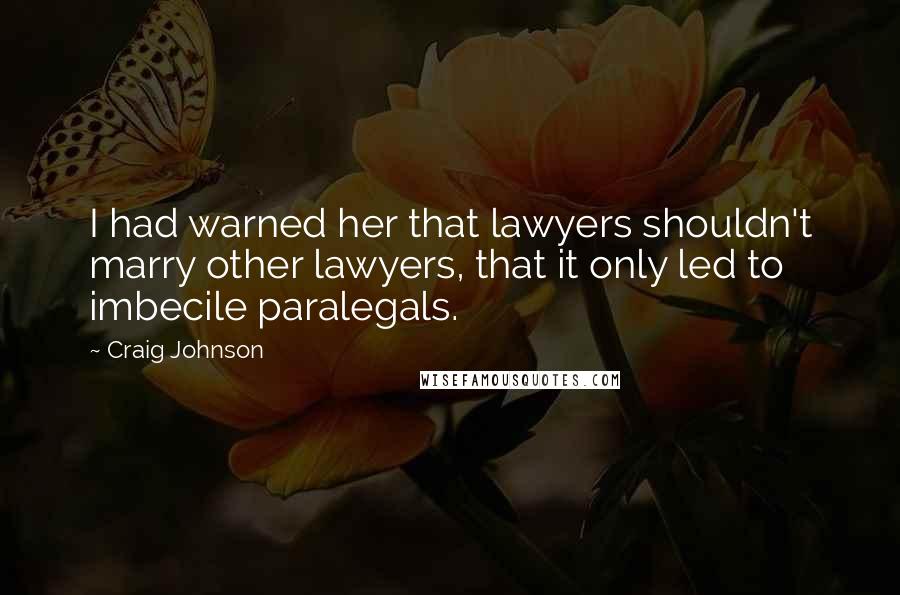 Craig Johnson Quotes: I had warned her that lawyers shouldn't marry other lawyers, that it only led to imbecile paralegals.