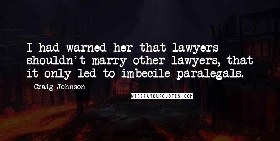 Craig Johnson Quotes: I had warned her that lawyers shouldn't marry other lawyers, that it only led to imbecile paralegals.