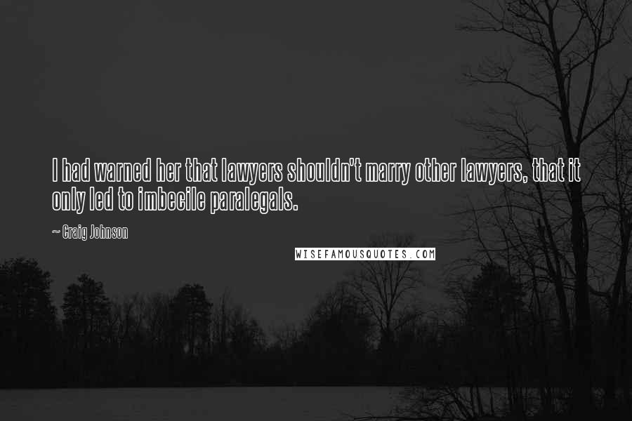 Craig Johnson Quotes: I had warned her that lawyers shouldn't marry other lawyers, that it only led to imbecile paralegals.
