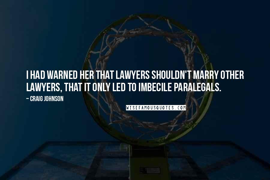 Craig Johnson Quotes: I had warned her that lawyers shouldn't marry other lawyers, that it only led to imbecile paralegals.