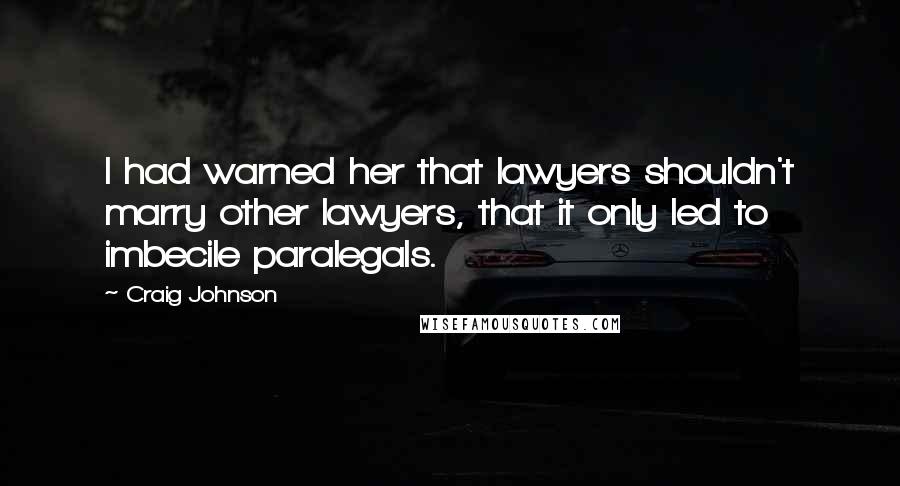 Craig Johnson Quotes: I had warned her that lawyers shouldn't marry other lawyers, that it only led to imbecile paralegals.