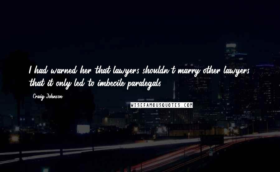 Craig Johnson Quotes: I had warned her that lawyers shouldn't marry other lawyers, that it only led to imbecile paralegals.